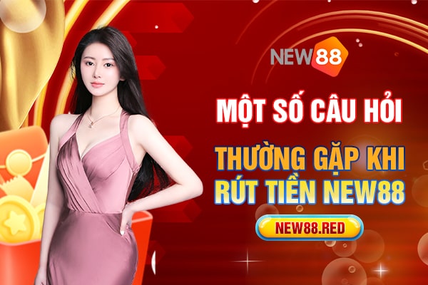 Một số thắc mắc khi rút tiền về tài khoản từ nhà cái New88